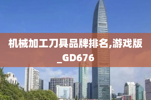 机械加工刀具品牌排名,游戏版_GD676