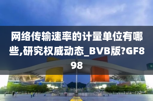 网络传输速率的计量单位有哪些,研究权威动态_BVB版?GF898