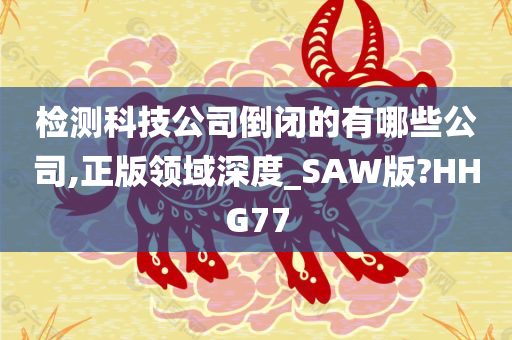 检测科技公司倒闭的有哪些公司,正版领域深度_SAW版?HHG77