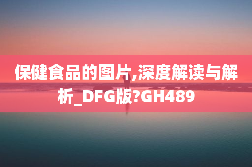 保健食品的图片,深度解读与解析_DFG版?GH489