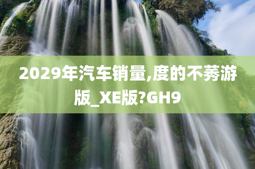 2029年汽车销量,度的不莠游版_XE版?GH9