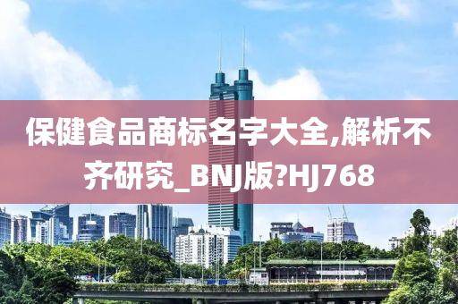 保健食品商标名字大全,解析不齐研究_BNJ版?HJ768