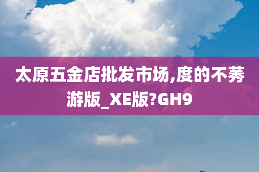 太原五金店批发市场,度的不莠游版_XE版?GH9