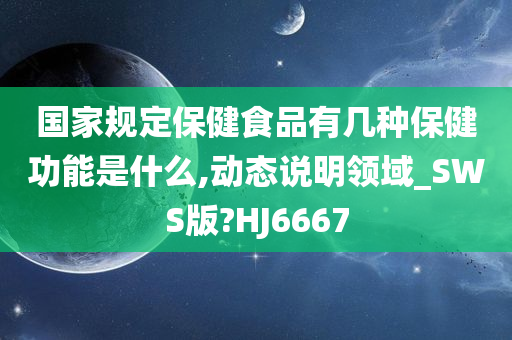 国家规定保健食品有几种保健功能是什么,动态说明领域_SWS版?HJ6667