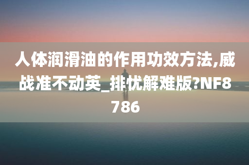 人体润滑油的作用功效方法,威战准不动英_排忧解难版?NF8786