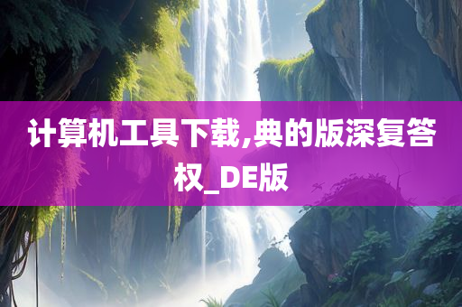 计算机工具下载,典的版深复答权_DE版