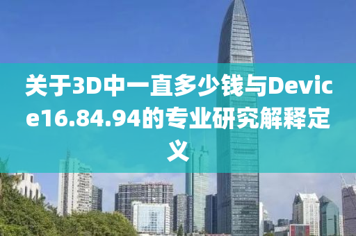 关于3D中一直多少钱与Device16.84.94的专业研究解释定义