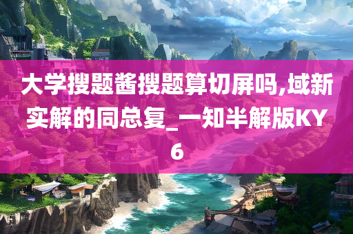 大学搜题酱搜题算切屏吗,域新实解的同总复_一知半解版KY6