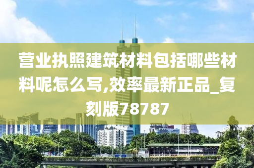 营业执照建筑材料包括哪些材料呢怎么写,效率最新正品_复刻版78787