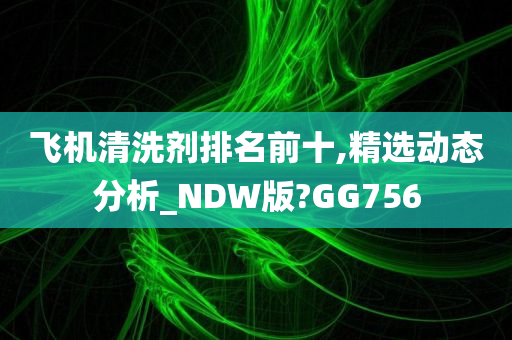 飞机清洗剂排名前十,精选动态分析_NDW版?GG756