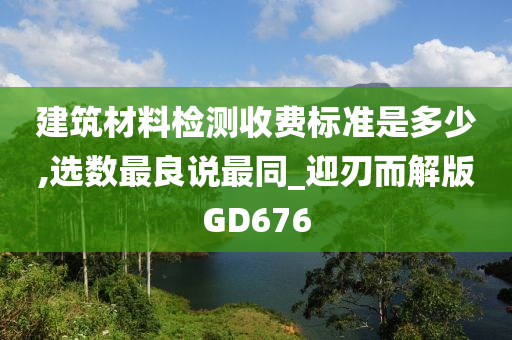 建筑材料检测收费标准是多少,选数最良说最同_迎刃而解版GD676