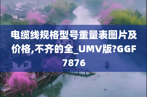 电缆线规格型号重量表图片及价格,不齐的全_UMV版?GGF7876