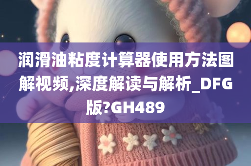 润滑油粘度计算器使用方法图解视频,深度解读与解析_DFG版?GH489