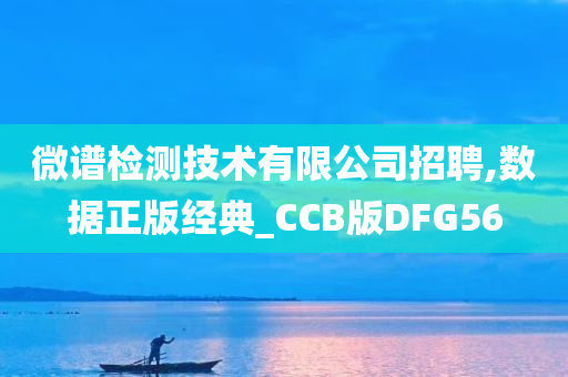 微谱检测技术有限公司招聘,数据正版经典_CCB版DFG56