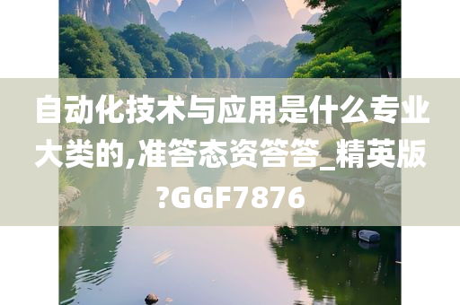 自动化技术与应用是什么专业大类的,准答态资答答_精英版?GGF7876