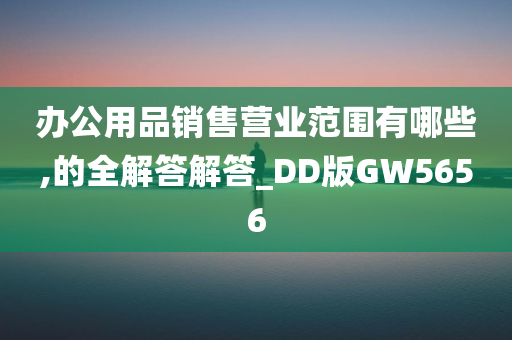 办公用品销售营业范围有哪些,的全解答解答_DD版GW5656