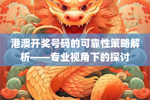 港澳开奖号码的可靠性策略解析——专业视角下的探讨