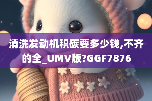 清洗发动机积碳要多少钱,不齐的全_UMV版?GGF7876