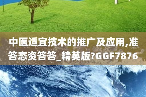 中医适宜技术的推广及应用,准答态资答答_精英版?GGF7876