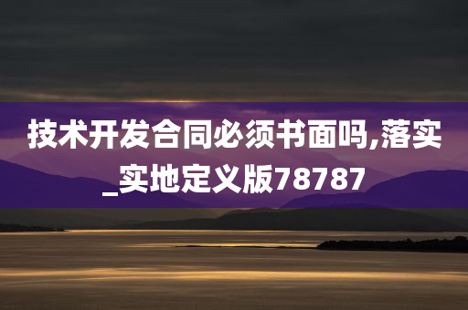 技术开发合同必须书面吗,落实_实地定义版78787