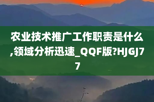 农业技术推广工作职责是什么,领域分析迅速_QQF版?HJGJ77