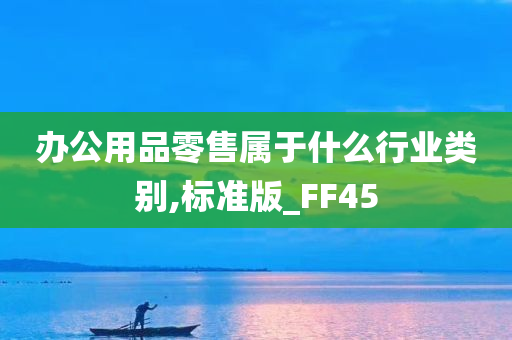 办公用品零售属于什么行业类别,标准版_FF45