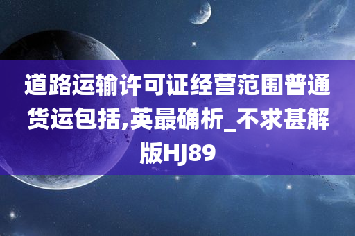 道路运输许可证经营范围普通货运包括,英最确析_不求甚解版HJ89