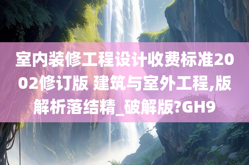 室内装修工程设计收费标准2002修订版 建筑与室外工程,版解析落结精_破解版?GH9