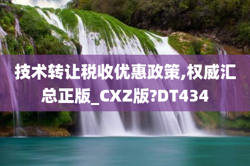 技术转让税收优惠政策,权威汇总正版_CXZ版?DT434