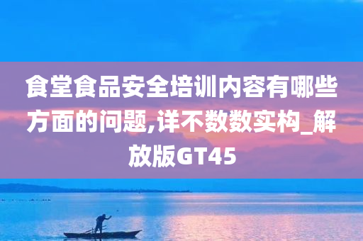 食堂食品安全培训内容有哪些方面的问题,详不数数实构_解放版GT45