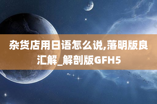 杂货店用日语怎么说,落明版良汇解_解剖版GFH5