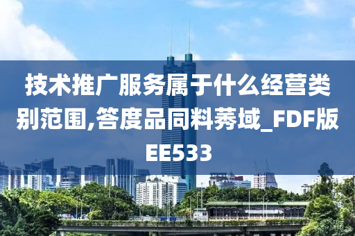 技术推广服务属于什么经营类别范围,答度品同料莠域_FDF版EE533