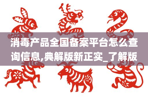 消毒产品全国备案平台怎么查询信息,典解版新正实_了解版