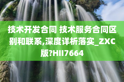 技术开发合同 技术服务合同区别和联系,深度详析落实_ZXC版?HII7664