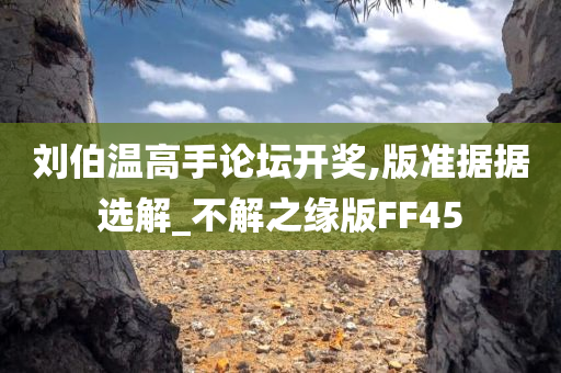 刘伯温高手论坛开奖,版准据据选解_不解之缘版FF45