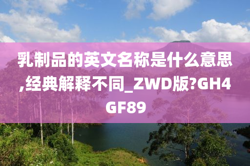 乳制品的英文名称是什么意思,经典解释不同_ZWD版?GH4GF89