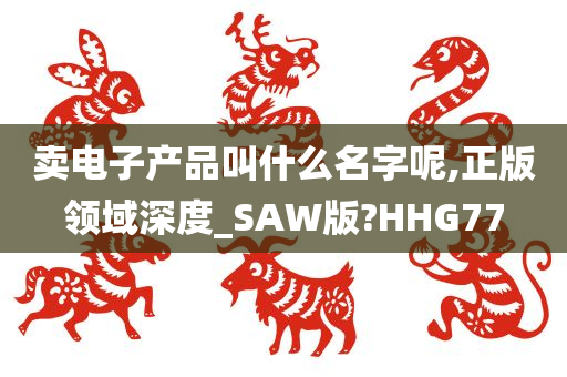 卖电子产品叫什么名字呢,正版领域深度_SAW版?HHG77