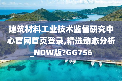 建筑材料工业技术监督研究中心官网首页登录,精选动态分析_NDW版?GG756