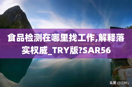 食品检测在哪里找工作,解释落实权威_TRY版?SAR56