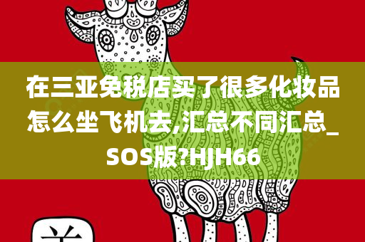 在三亚免税店买了很多化妆品怎么坐飞机去,汇总不同汇总_SOS版?HJH66