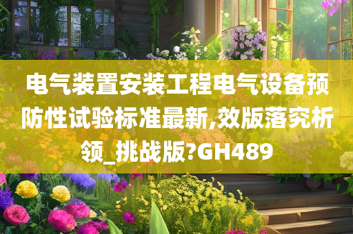 电气装置安装工程电气设备预防性试验标准最新,效版落究析领_挑战版?GH489