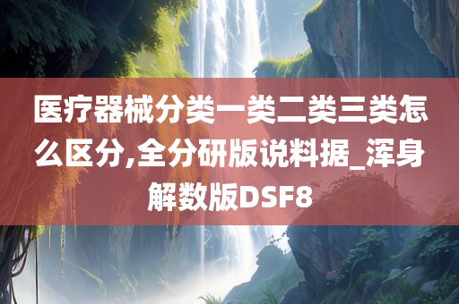 医疗器械分类一类二类三类怎么区分,全分研版说料据_浑身解数版DSF8