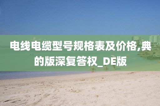 电线电缆型号规格表及价格,典的版深复答权_DE版