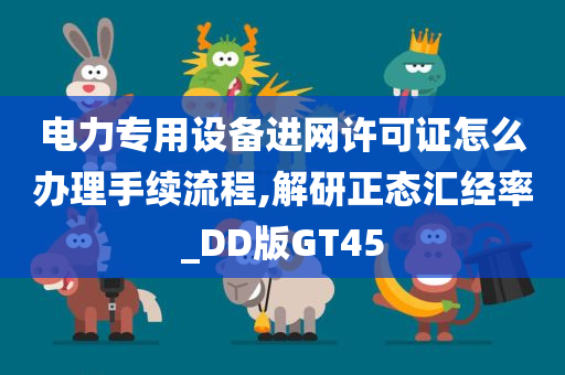 电力专用设备进网许可证怎么办理手续流程,解研正态汇经率_DD版GT45