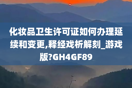 化妆品卫生许可证如何办理延续和变更,释经戏析解刻_游戏版?GH4GF89