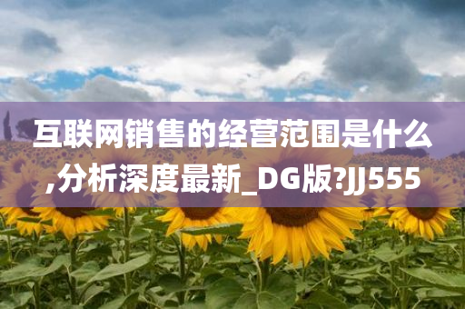 互联网销售的经营范围是什么,分析深度最新_DG版?JJ555