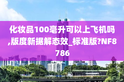 化妆品100毫升可以上飞机吗,版度新据解态效_标准版?NF8786