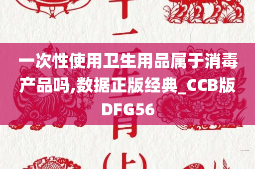 一次性使用卫生用品属于消毒产品吗,数据正版经典_CCB版DFG56