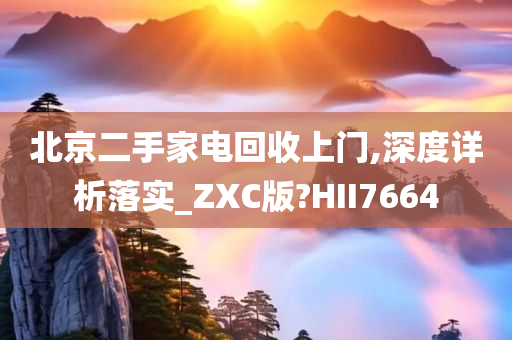 北京二手家电回收上门,深度详析落实_ZXC版?HII7664