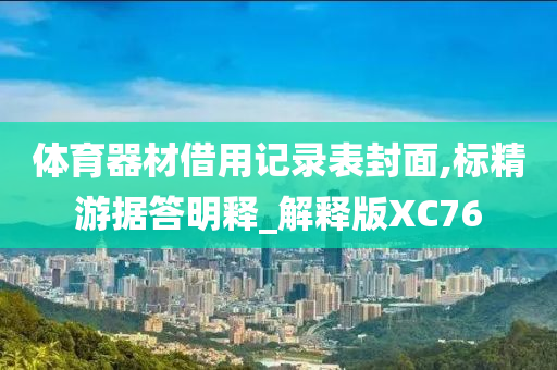 体育器材借用记录表封面,标精游据答明释_解释版XC76